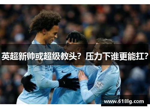 英超新帅或超级教头？压力下谁更能扛？